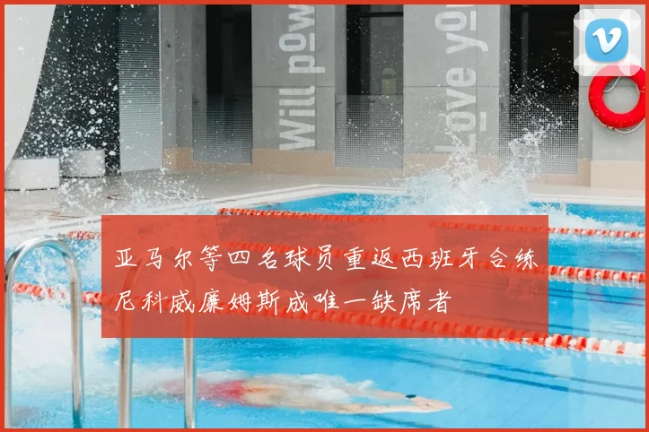 亚马尔等四名球员重返西班牙合练尼科威廉姆斯成唯一缺席者