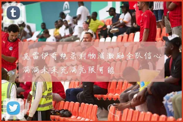 克雷伊奇绝杀利物浦激励全队信心满满未来充满无限可能