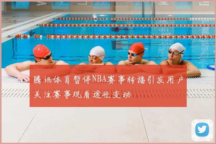 腾讯体育暂停NBA赛事转播引发用户关注赛事观看途径变动