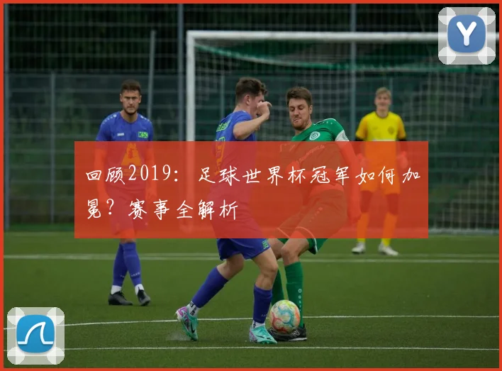 回顾2019:足球世界杯冠军如何加冕?赛事全解析