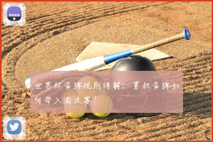 世界杯黄牌规则详解：累积黄牌如何带入淘汰赛？