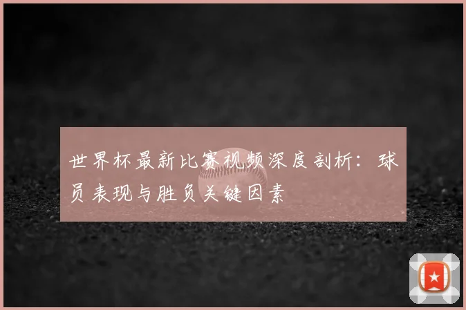 世界杯最新比赛视频深度剖析:球员表现与胜负关键因素
