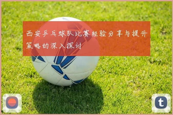 西安乒乓球队比赛经验分享与提升策略的深入探讨