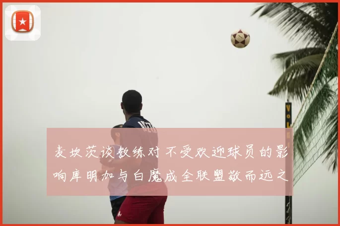 麦坎茨谈教练对不受欢迎球员的影响库明加与白魔成全联盟敬而远之的例证