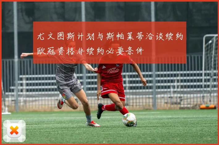 尤文图斯计划与斯帕莱蒂洽谈续约欧冠资格非续约必要条件