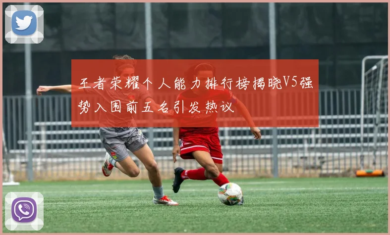 王者荣耀个人能力排行榜揭晓V5强势入围前五名引发热议