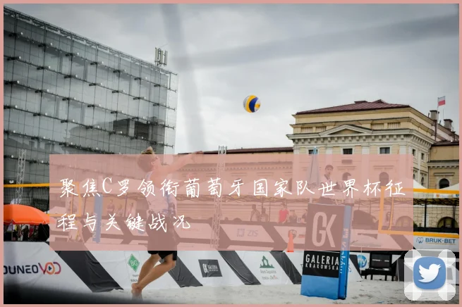 聚焦C罗领衔葡萄牙国家队世界杯征程与关键战况