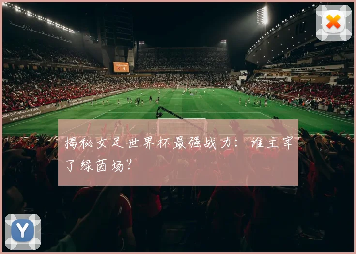 揭秘女足世界杯最强战力:谁主宰了绿茵场?