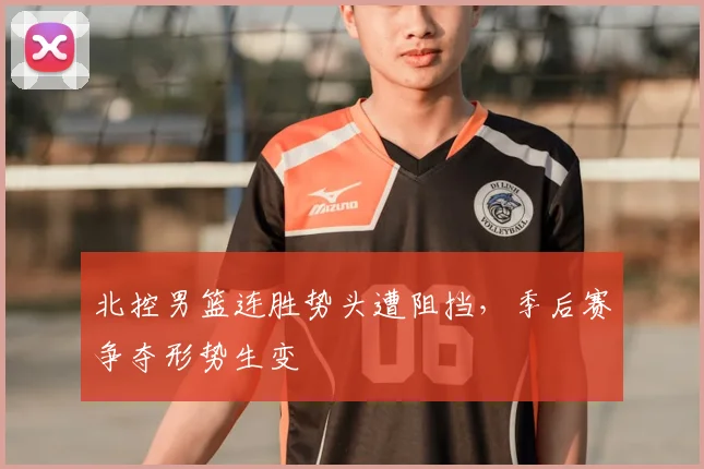北控男篮连胜势头遭阻挡，季后赛争夺形势生变