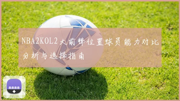 NBA2KOL2大前锋位置球员能力对比分析与选择指南