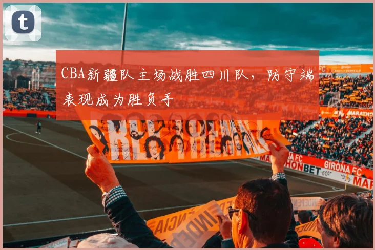 CBA新疆队主场战胜四川队,防守端表现成为胜负手