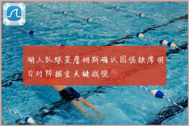 湖人队球星詹姆斯确认因伤缺席明日对阵掘金关键战役