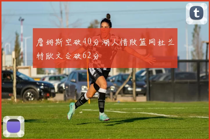 詹姆斯空砍40分湖人惜败篮网杜兰特欧文合砍62分