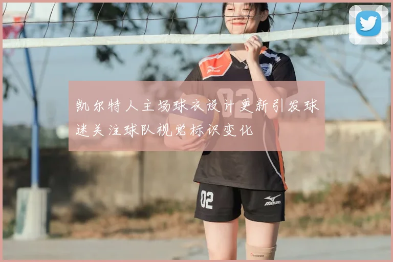凯尔特人主场球衣设计更新引发球迷关注球队视觉标识变化