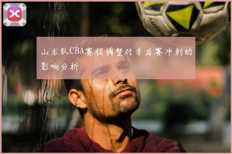 山东队CBA赛程调整对季后赛冲刺的影响分析