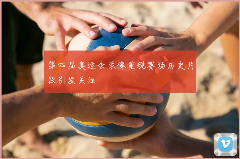 第四届奥运会录像重现赛场历史片段引发关注