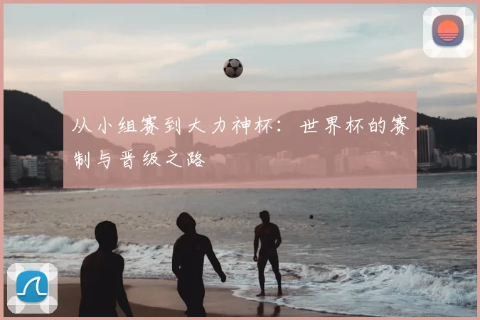 从小组赛到大力神杯：世界杯的赛制与晋级之路