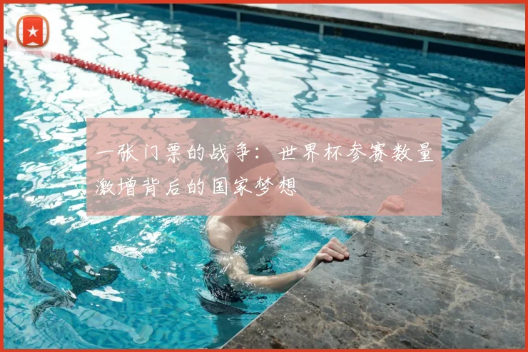 一张门票的战争：世界杯参赛数量激增背后的国家梦想