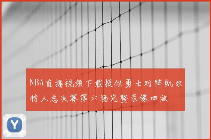 NBA直播视频下载提供勇士对阵凯尔特人总决赛第六场完整录像回放