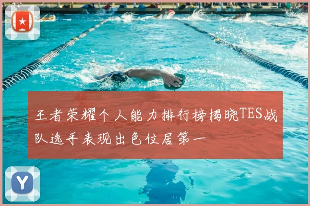 王者荣耀个人能力排行榜揭晓TES战队选手表现出色位居第一