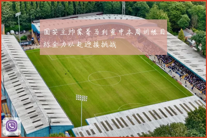 国安主帅蒙哥马利重申本周训练目标全力以赴迎接挑战