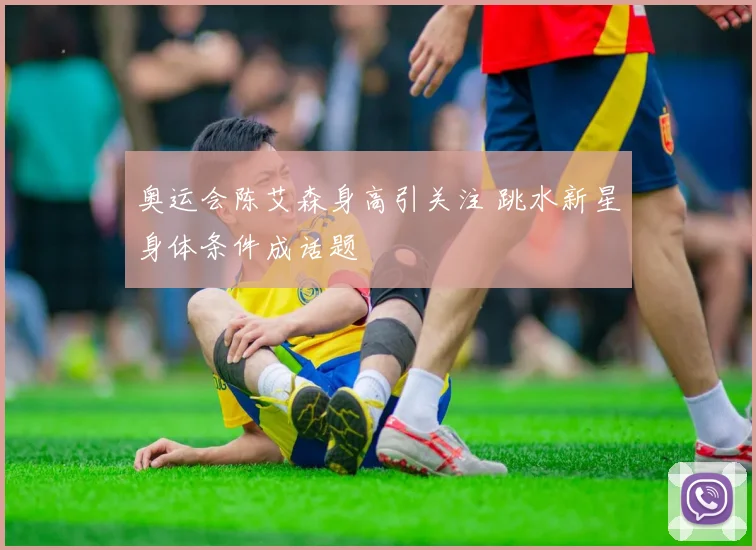 奥运会陈艾森身高引关注 跳水新星身体条件成话题