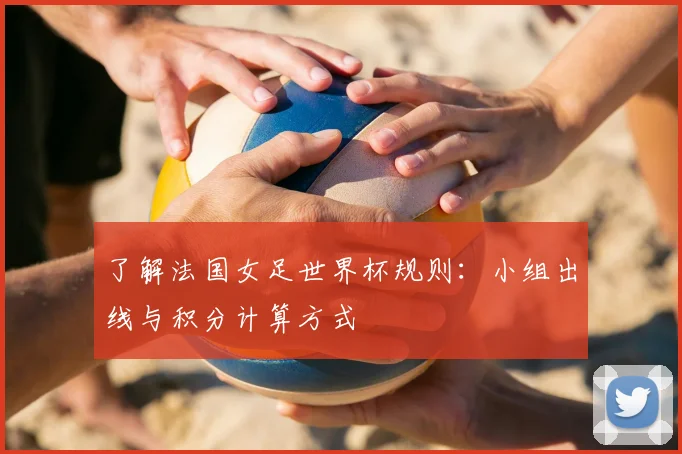 了解法国女足世界杯规则:小组出线与积分计算方式