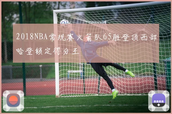 2018NBA常规赛火箭队65胜登顶西部哈登锁定得分王