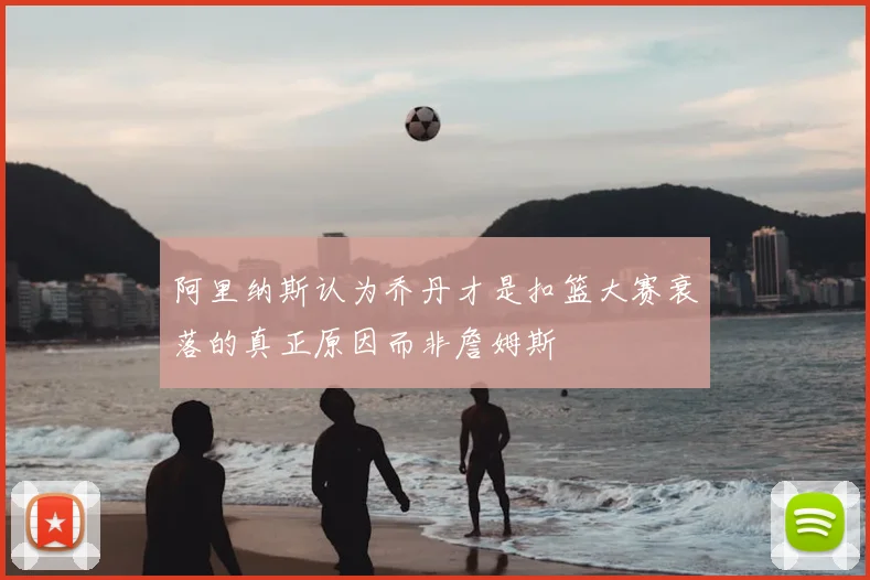 阿里纳斯认为乔丹才是扣篮大赛衰落的真正原因而非詹姆斯