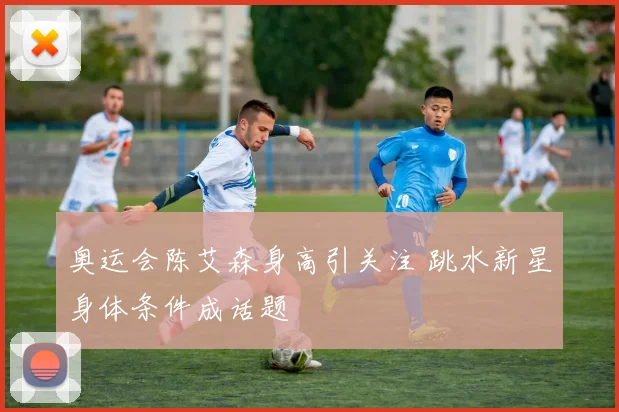 奥运会陈艾森身高引关注 跳水新星身体条件成话题
