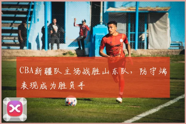 CBA新疆队主场战胜山东队,防守端表现成为胜负手