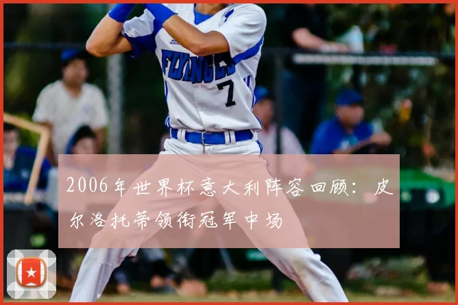 2006年世界杯意大利阵容回顾:皮尔洛托蒂领衔冠军中场