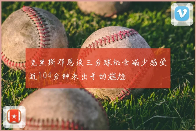 克里斯邓恩谈三分球机会减少感受近104分钟未出手的尴尬