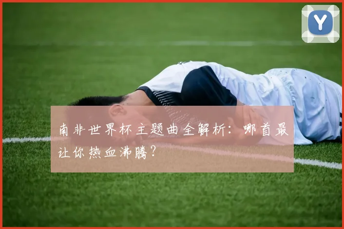 南非世界杯主题曲全解析：哪首最让你热血沸腾？