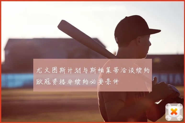 尤文图斯计划与斯帕莱蒂洽谈续约欧冠资格非续约必要条件