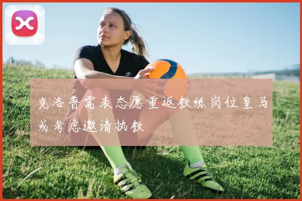 克洛普需表态愿重返教练岗位皇马或考虑邀请执教