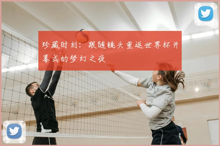 珍藏时刻:跟随镜头重返世界杯开幕式的梦幻之夜