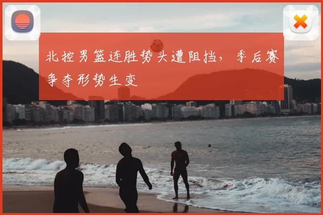 北控男篮连胜势头遭阻挡，季后赛争夺形势生变