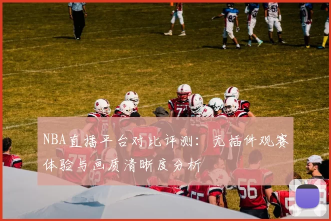 NBA直播平台对比评测：无插件观赛体验与画质清晰度分析