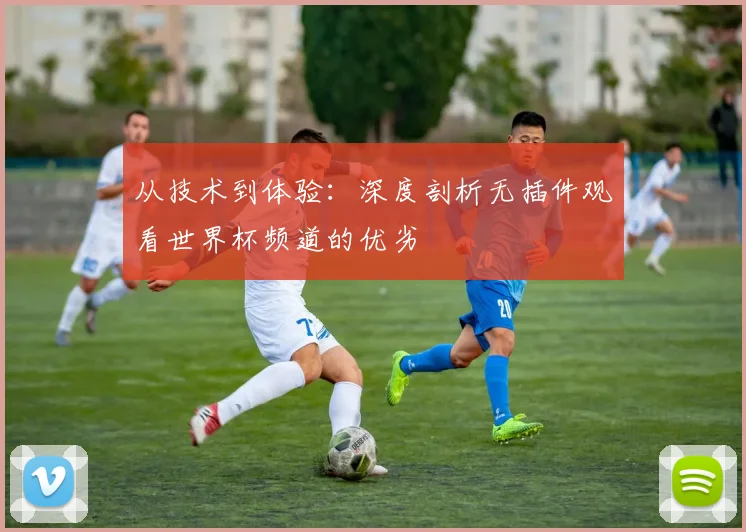 从技术到体验：深度剖析无插件观看世界杯频道的优劣