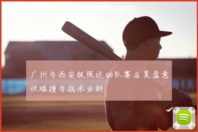 广州与西安极限运动队赛后复盘意识碰撞与战术分析
