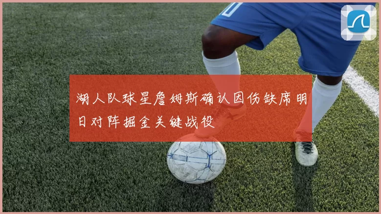 湖人队球星詹姆斯确认因伤缺席明日对阵掘金关键战役
