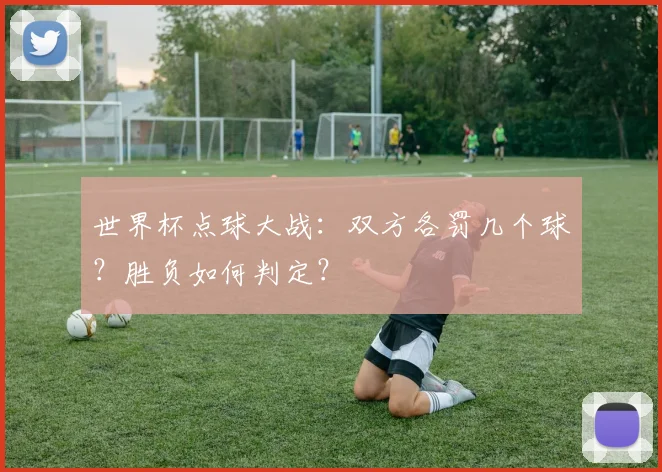 世界杯点球大战：双方各罚几个球？胜负如何判定？