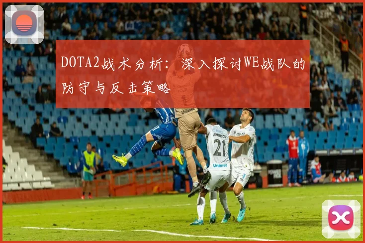 DOTA2战术分析：深入探讨WE战队的防守与反击策略