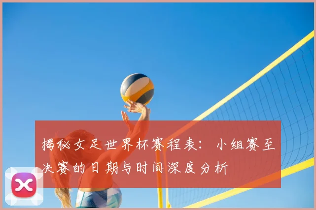 揭秘女足世界杯赛程表:小组赛至决赛的日期与时间深度分析