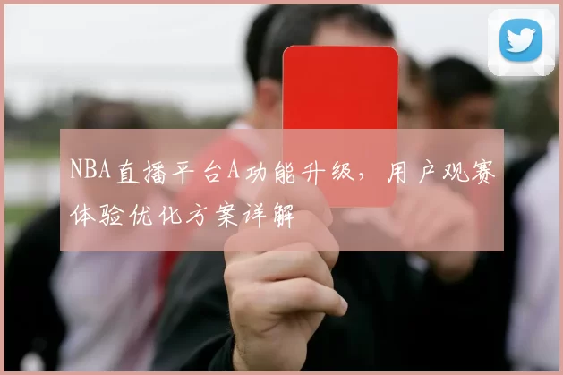 NBA直播平台A功能升级，用户观赛体验优化方案详解