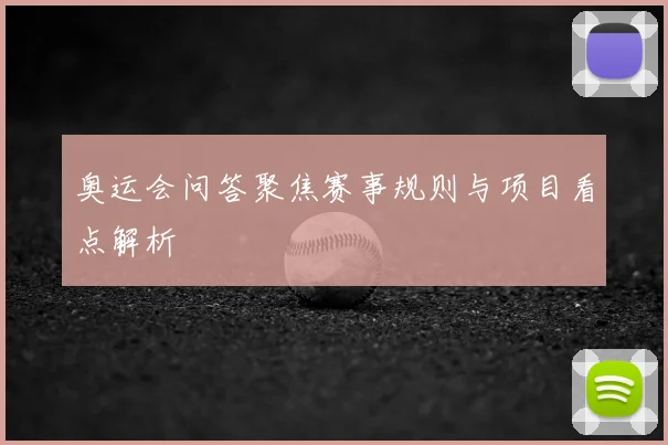 奥运会问答聚焦赛事规则与项目看点解析