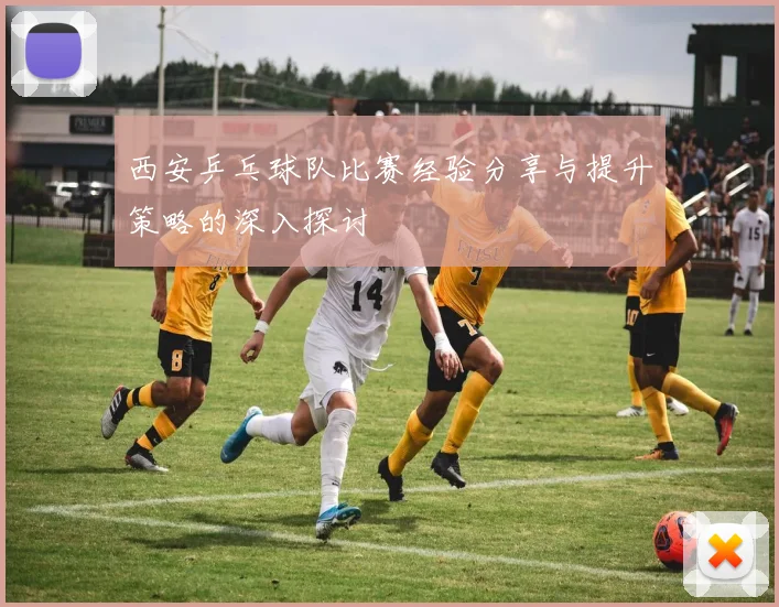 西安乒乓球队比赛经验分享与提升策略的深入探讨
