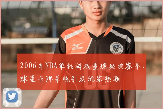 2006年NBA单机游戏重现经典赛季,球星卡牌系统引发玩家热潮
