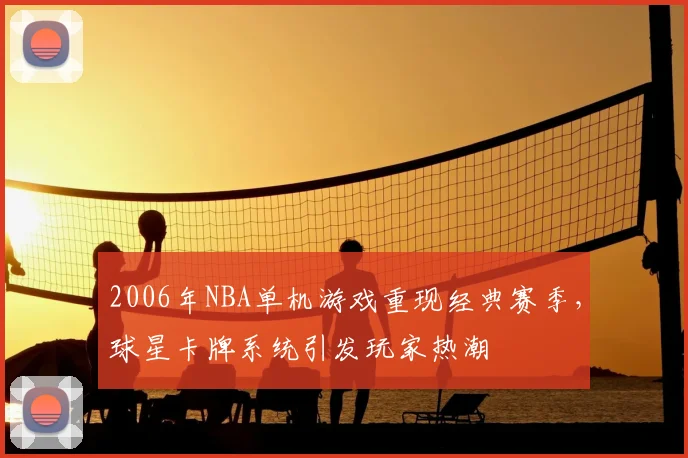 2006年NBA单机游戏重现经典赛季,球星卡牌系统引发玩家热潮